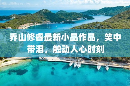 喬山修睿最新小品作品，笑中帶淚，觸動人心時刻