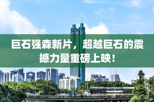 巨石強森新片，超越巨石的震撼力量重磅上映！