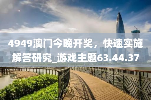 4949澳門今晚開獎，快速實施解答研究_游戲主題63.44.37