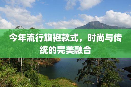 今年流行旗袍款式，時尚與傳統的完美融合