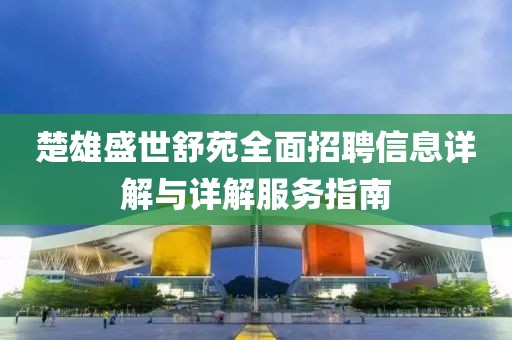 楚雄盛世舒苑全面招聘信息詳解與詳解服務指南