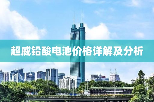 超威鉛酸電池價格詳解及分析