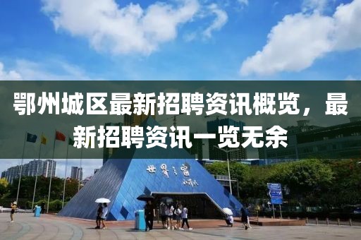 鄂州城區最新招聘資訊概覽，最新招聘資訊一覽無余