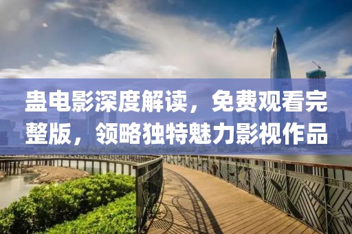 蠱電影深度解讀，免費觀看完整版，領略獨特魅力影視作品
