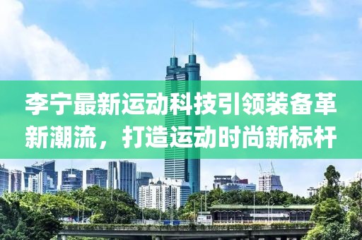 李寧最新運動科技引領裝備革新潮流，打造運動時尚新標桿
