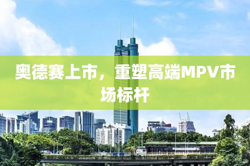 奧德賽上市，重塑高端MPV市場標桿