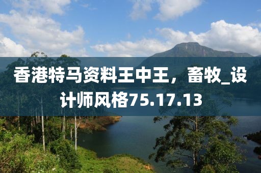 香港特馬資料王中王，畜牧_設計師風格75.17.13