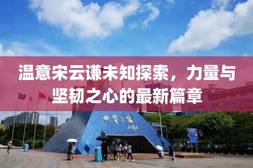 溫意宋云謙未知探索，力量與堅韌之心的最新篇章