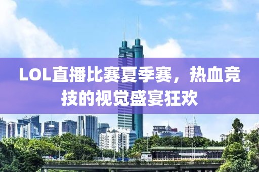 LOL直播比賽夏季賽，熱血競技的視覺盛宴狂歡