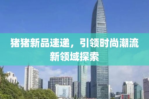 豬豬新品速遞，引領時尚潮流新領域探索