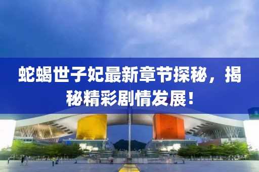 蛇蝎世子妃最新章節探秘，揭秘精彩劇情發展！