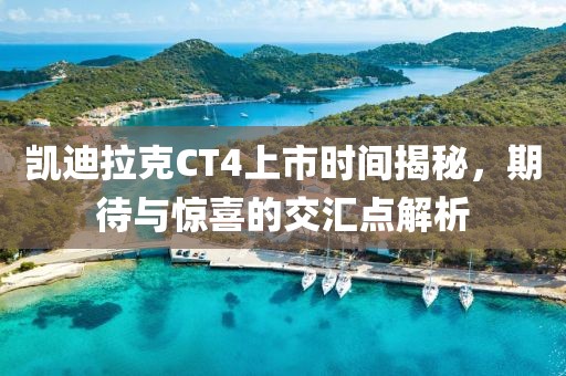 凱迪拉克CT4上市時間揭秘，期待與驚喜的交匯點解析