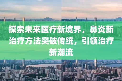 探索未來醫療新境界，鼻炎新治療方法突破傳統，引領治療新潮流