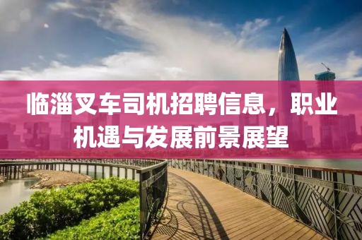 臨淄叉車司機招聘信息，職業機遇與發展前景展望