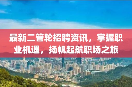 最新二管輪招聘資訊，掌握職業機遇，揚帆起航職場之旅