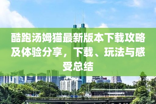 酷跑湯姆貓最新版本下載攻略及體驗分享，下載、玩法與感受總結