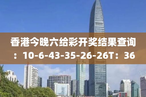 香港今晚六給彩開獎結果查詢：10-6-43-35-26-26T：36