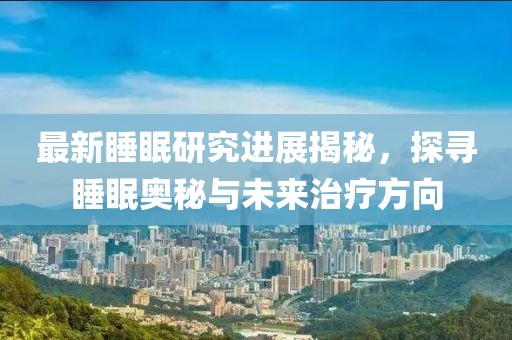 最新睡眠研究進展揭秘，探尋睡眠奧秘與未來治療方向