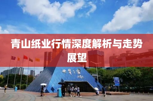 青山紙業行情深度解析與走勢展望