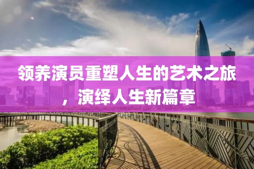 領養演員重塑人生的藝術之旅，演繹人生新篇章