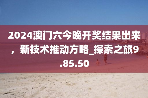 2024澳門六今晚開獎結果出來，新技術推動方略_探索之旅9.85.50