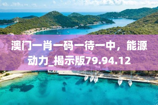 澳門一肖一碼一待一中，能源動力_揭示版79.94.12
