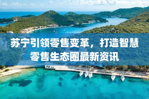 蘇寧引領零售變革，打造智慧零售生態圈最新資訊