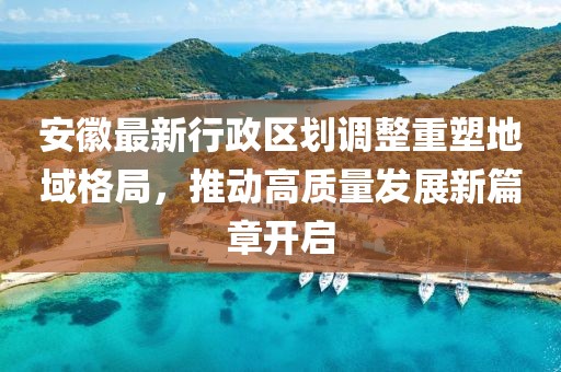 安徽最新行政區劃調整重塑地域格局，推動高質量發展新篇章開啟