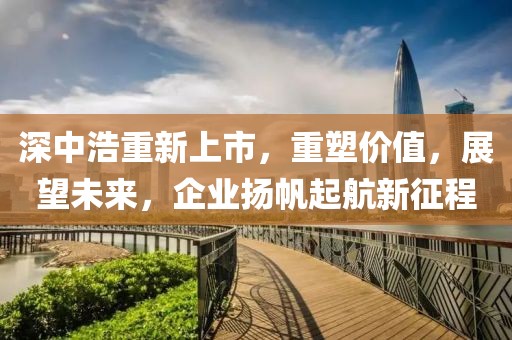 深中浩重新上市，重塑價值，展望未來，企業揚帆起航新征程