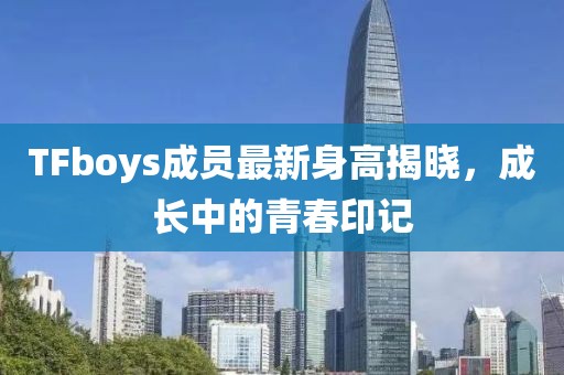 TFboys成員最新身高揭曉，成長中的青春印記