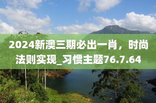 2024新澳三期必出一肖，時尚法則實現_習慣主題76.7.64