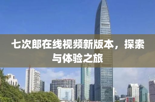 七次郎在線視頻新版本，探索與體驗之旅