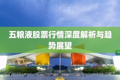 五糧液股票行情深度解析與趨勢展望