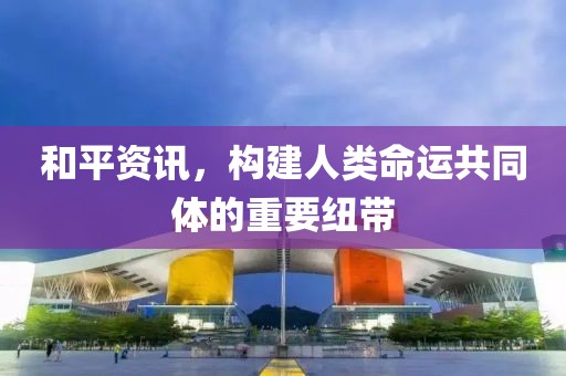 和平資訊，構建人類命運共同體的重要紐帶