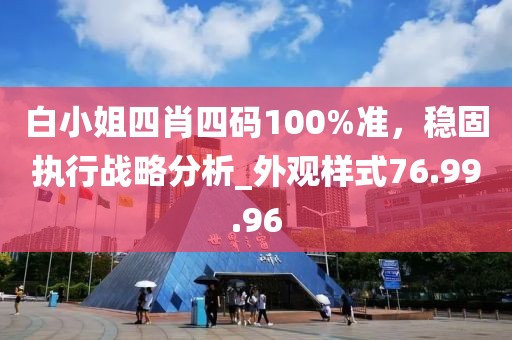 白小姐四肖四碼100%準，穩固執行戰略分析_外觀樣式76.99.96