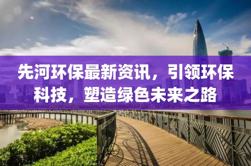 先河環保最新資訊，引領環保科技，塑造綠色未來之路