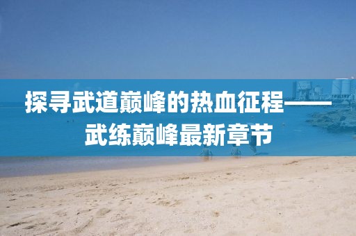 探尋武道巔峰的熱血征程——武練巔峰最新章節