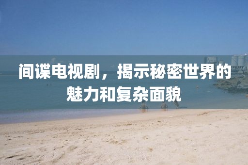 間諜電視劇，揭示秘密世界的魅力和復雜面貌