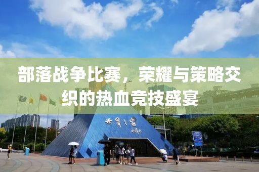 部落戰爭比賽，榮耀與策略交織的熱血競技盛宴