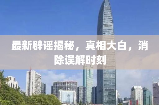 最新辟謠揭秘，真相大白，消除誤解時刻