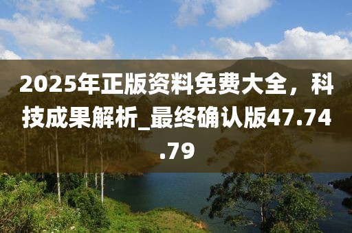 2025年正版資料免費大全，科技成果解析_最終確認版47.74.79
