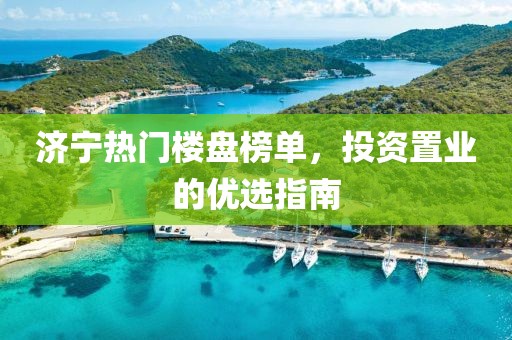 濟寧熱門樓盤榜單，投資置業的優選指南