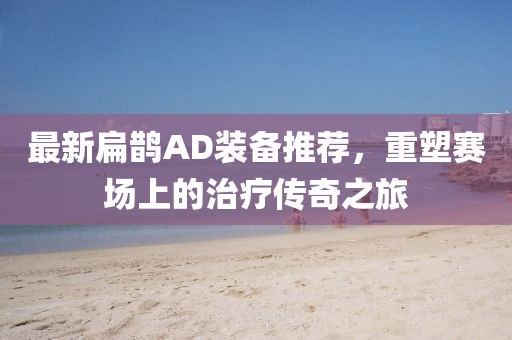 最新扁鵲AD裝備推薦，重塑賽場上的治療傳奇之旅