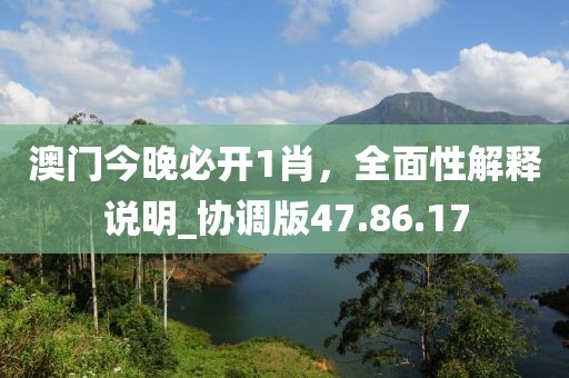 澳門今晚必開1肖，全面性解釋說明_協調版47.86.17