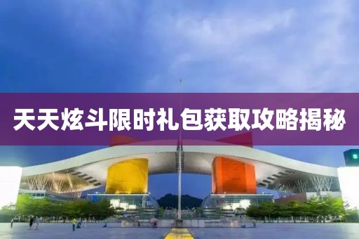 天天炫斗限時禮包獲取攻略揭秘