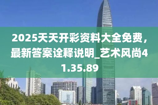 2025天天開彩資料大全免費，最新答案詮釋說明_藝術風尚41.35.89