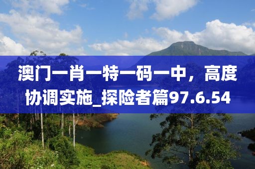 澳門一肖一特一碼一中，高度協調實施_探險者篇97.6.54