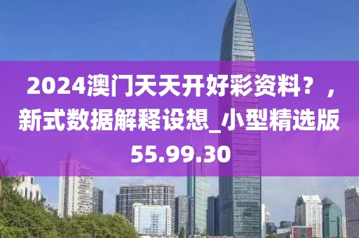 2024澳門天天開好彩資料？，新式數據解釋設想_小型精選版55.99.30