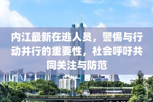 內江最新在逃人員，警惕與行動并行的重要性，社會呼吁共同關注與防范