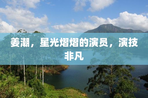姜潮，星光熠熠的演員，演技非凡